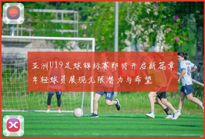 亚洲U19足球锦标赛即将开启新篇章年轻球员展现无限潜力与希望