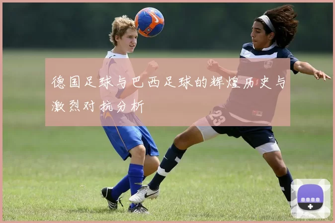 德国足球与巴西足球的辉煌历史与激烈对抗分析