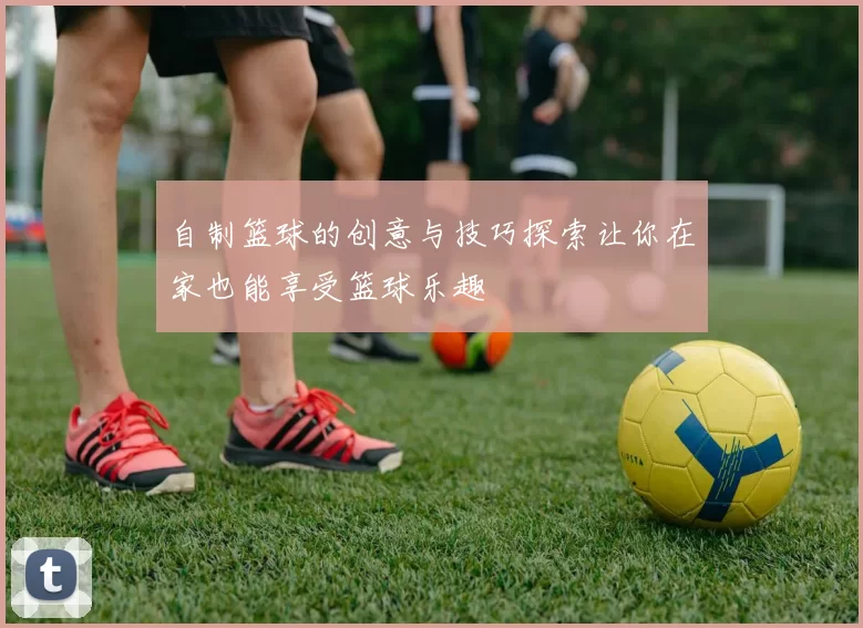 自制篮球的创意与技巧探索让你在家也能享受篮球乐趣