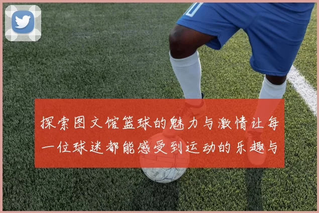 探索图文馆篮球的魅力与激情让每一位球迷都能感受到运动的乐趣与团队的精神