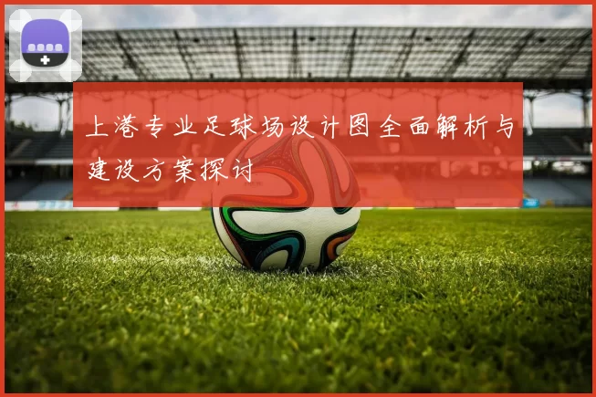 上港专业足球场设计图全面解析与建设方案探讨
