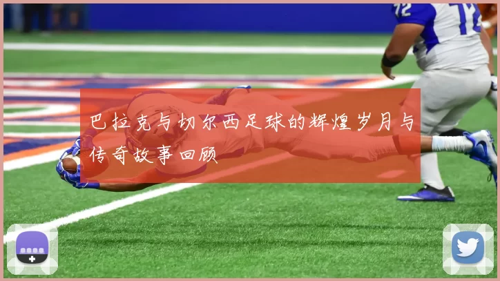 巴拉克与切尔西足球的辉煌岁月与传奇故事回顾